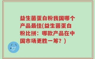 益生菌蛋白粉我国哪个产品最佳(益生菌蛋白粉比拼：哪款产品在中国市场更胜一筹？)