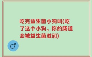 吃完益生菌小狗叫(吃了这个小狗，你的肠道会被益生菌滋润)