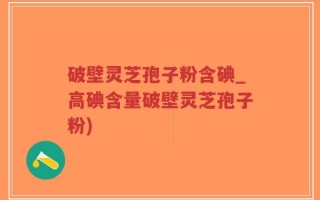 破壁灵芝孢子粉含碘_高碘含量破壁灵芝孢子粉)
