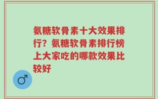 氨糖软骨素十大效果排行？氨糖软骨素排行榜上大家吃的哪款效果比较好