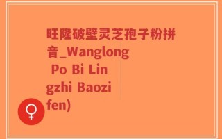 旺隆破壁灵芝孢子粉拼音_Wanglong Po Bi Lingzhi Baozifen)