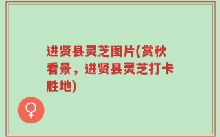 进贤县灵芝图片(赏秋看景，进贤县灵芝打卡胜地)