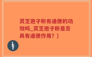 灵芝孢子粉有通便的功效吗_灵芝孢子粉是否具有通便作用？)
