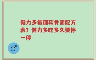 健力多氨糖软骨素配方表？健力多吃多久要停一停