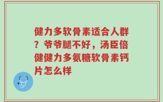 健力多软骨素适合人群？爷爷腿不好，汤臣倍健健力多氨糖软骨素钙片怎么样