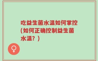 吃益生菌水温如何掌控(如何正确控制益生菌水温？)