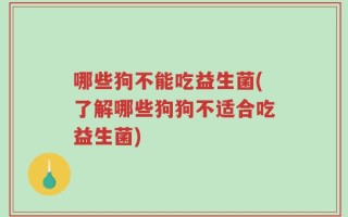 哪些狗不能吃益生菌(了解哪些狗狗不适合吃益生菌)