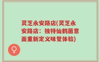 灵芝永安路店(灵芝永安路店：独特仙鹤菌意面重新定义味觉体验)
