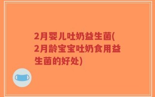 2月婴儿吐奶益生菌(2月龄宝宝吐奶食用益生菌的好处)
