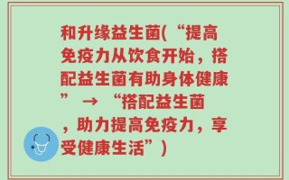和升缘益生菌(“提高免疫力从饮食开始，搭配益生菌有助身体健康” → “搭配益生菌，助力提高免疫力，享受健康生活”)