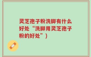 灵芝孢子粉洗脚有什么好处“洗脚用灵芝孢子粉的好处”)
