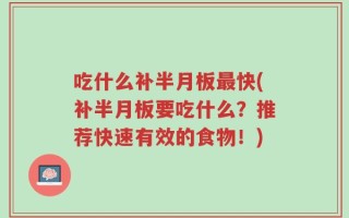 吃什么补半月板最快(补半月板要吃什么？推荐快速有效的食物！)