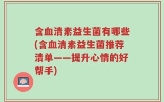 含血清素益生菌有哪些(含血清素益生菌推荐清单——提升心情的好帮手)