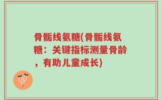 骨骺线氨糖(骨骺线氨糖：关键指标测量骨龄，有助儿童成长)