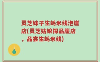灵芝妹子生蚝米线泡崖店(灵芝姑娘探品崖店，品尝生蚝米线)