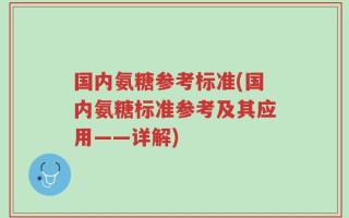 国内氨糖参考标准(国内氨糖标准参考及其应用——详解)