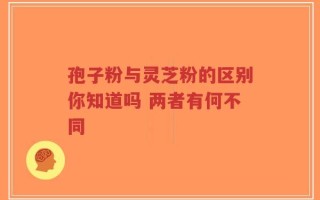 孢子粉与灵芝粉的区别你知道吗 两者有何不同