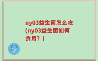 ny03益生菌怎么吃(ny03益生菌如何食用？)