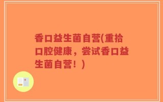 香口益生菌自营(重拾口腔健康，尝试香口益生菌自营！)