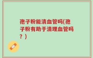 孢子粉能清血管吗(孢子粉有助于清理血管吗？)