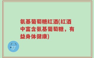 氨基葡萄糖红酒(红酒中富含氨基葡萄糖，有益身体健康)