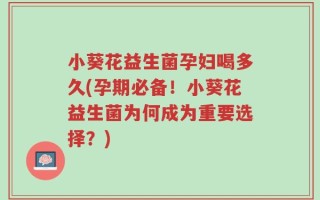 小葵花益生菌孕妇喝多久(孕期必备！小葵花益生菌为何成为重要选择？)