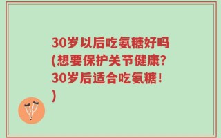 30岁以后吃氨糖好吗(想要保护关节健康？30岁后适合吃氨糖！)