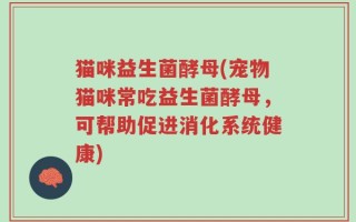 猫咪益生菌酵母(宠物猫咪常吃益生菌酵母，可帮助促进消化系统健康)