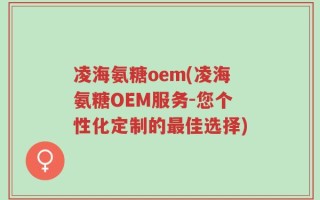 凌海氨糖oem(凌海氨糖OEM服务-您个性化定制的最佳选择)