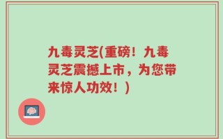 九毒灵芝(重磅！九毒灵芝震撼上市，为您带来惊人功效！)