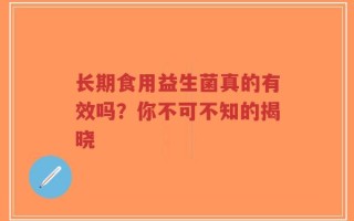 长期食用益生菌真的有效吗？你不可不知的揭晓