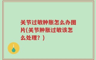 关节过敏肿胀怎么办图片(关节肿胀过敏该怎么处理？)