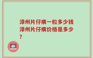 漳州片仔癀一粒多少钱漳州片仔癀价格是多少？
