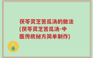 茯苓灵芝苦瓜汤的做法(茯苓灵芝苦瓜汤-中医传统秘方简单制作)