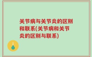 关节病与关节炎的区别和联系(关节病和关节炎的区别与联系)