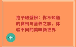 孢子破壁粉：你不知道的食材与营养之旅，体验不同的美味新世界