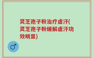 灵芝孢子粉治疗虚汗(灵芝孢子粉缓解虚汗功效明显)