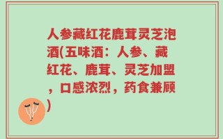 人参藏红花鹿茸灵芝泡酒(五味酒：人参、藏红花、鹿茸、灵芝加盟，口感浓烈，药食兼顾)