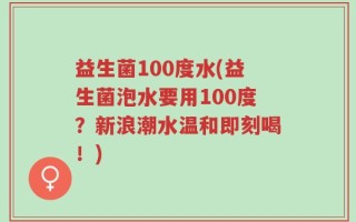 益生菌100度水(益生菌泡水要用100度？新浪潮水温和即刻喝！)