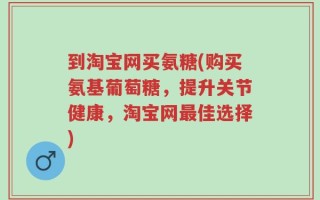 到淘宝网买氨糖(购买氨基葡萄糖，提升关节健康，淘宝网最佳选择)