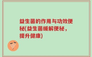 益生菌的作用与功效便秘(益生菌缓解便秘，提升健康)