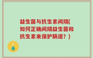 益生菌与抗生素间隔(如何正确间隔益生菌和抗生素来保护肠道？)