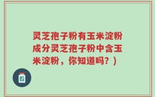 灵芝孢子粉有玉米淀粉成分灵芝孢子粉中含玉米淀粉，你知道吗？)