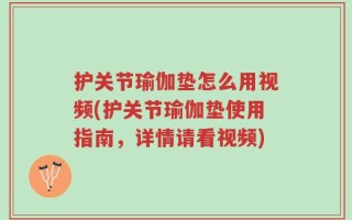 护关节瑜伽垫怎么用视频(护关节瑜伽垫使用指南，详情请看视频)
