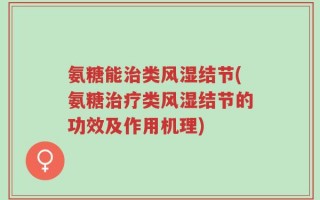 氨糖能治类风湿结节(氨糖治疗类风湿结节的功效及作用机理)