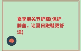 夏季腿关节护膝(保护膝盖，让夏日跑鞋更舒适)