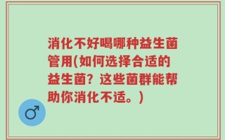 消化不好喝哪种益生菌管用(如何选择合适的益生菌？这些菌群能帮助你消化不适。)
