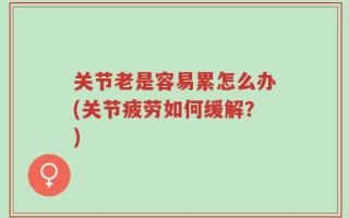 关节老是容易累怎么办(关节疲劳如何缓解？)