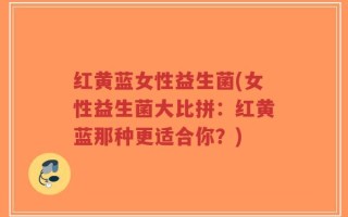 红黄蓝女性益生菌(女性益生菌大比拼：红黄蓝那种更适合你？)