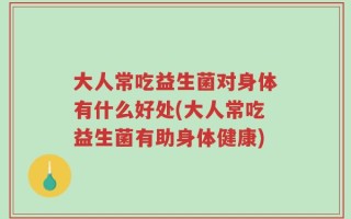 大人常吃益生菌对身体有什么好处(大人常吃益生菌有助身体健康)